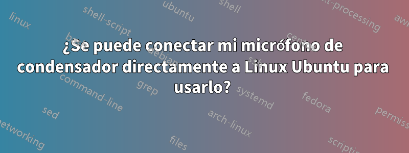 ¿Se puede conectar mi micrófono de condensador directamente a Linux Ubuntu para usarlo?