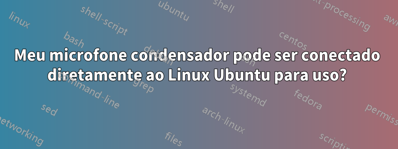 Meu microfone condensador pode ser conectado diretamente ao Linux Ubuntu para uso?