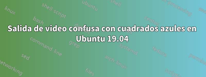 Salida de video confusa con cuadrados azules en Ubuntu 19.04