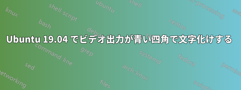 Ubuntu 19.04 でビデオ出力が青い四角で文字化けする