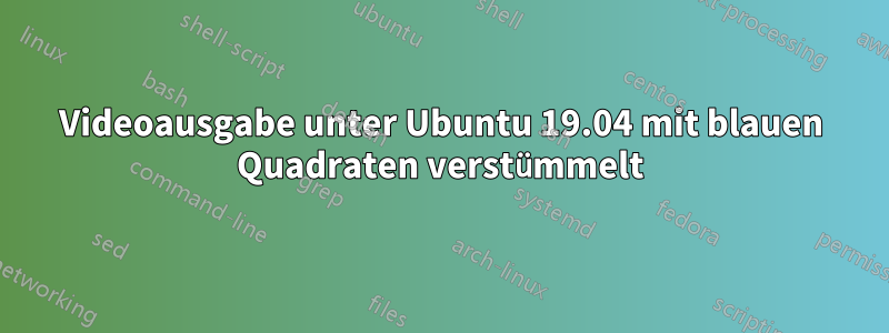 Videoausgabe unter Ubuntu 19.04 mit blauen Quadraten verstümmelt