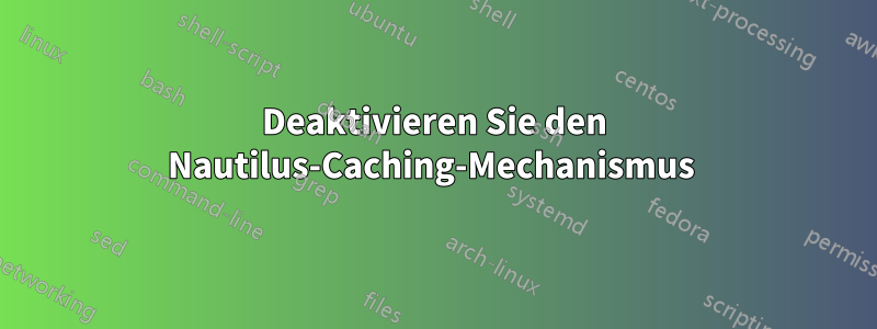 Deaktivieren Sie den Nautilus-Caching-Mechanismus 