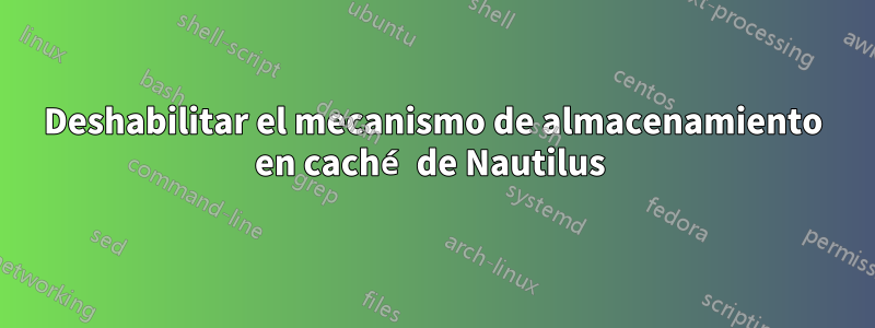 Deshabilitar el mecanismo de almacenamiento en caché de Nautilus 