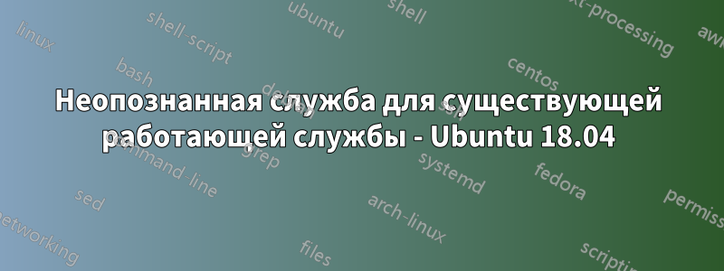 Неопознанная служба для существующей работающей службы - Ubuntu 18.04