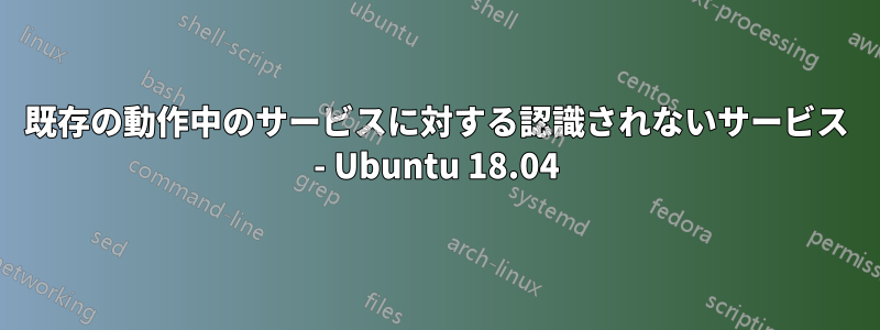 既存の動作中のサービスに対する認識されないサービス - Ubuntu 18.04