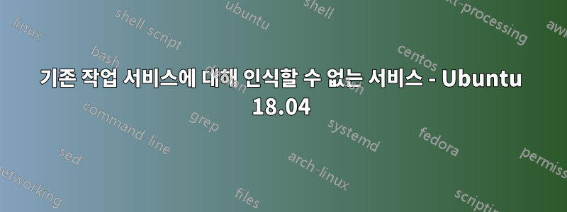 기존 작업 서비스에 대해 인식할 수 없는 서비스 - Ubuntu 18.04