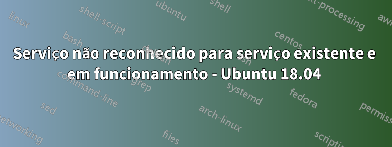 Serviço não reconhecido para serviço existente e em funcionamento - Ubuntu 18.04