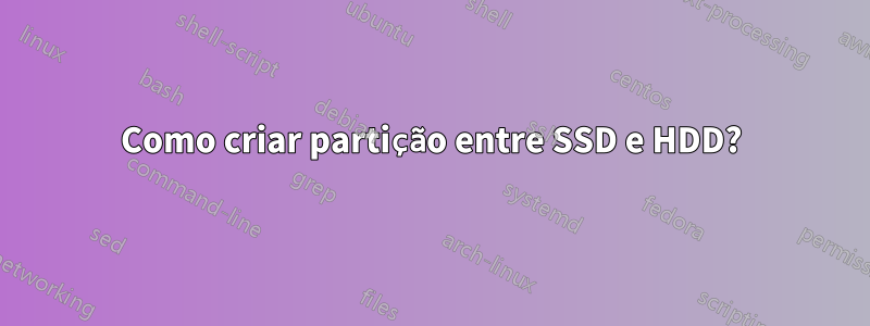 Como criar partição entre SSD e HDD?