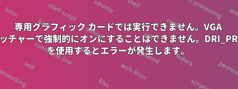 専用グラフィック カードでは実行できません。VGA スイッチャーで強制的にオンにすることはできません。DRI_PRIME を使用するとエラーが発生します。