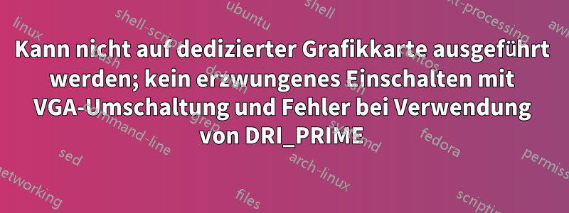 Kann nicht auf dedizierter Grafikkarte ausgeführt werden; kein erzwungenes Einschalten mit VGA-Umschaltung und Fehler bei Verwendung von DRI_PRIME