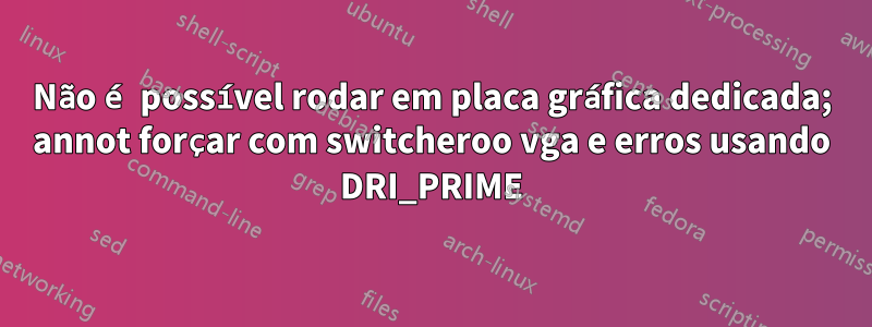 Não é possível rodar em placa gráfica dedicada; annot forçar com switcheroo vga e erros usando DRI_PRIME