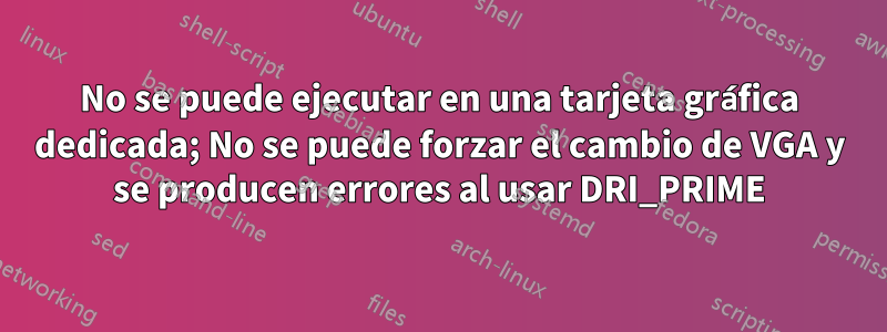 No se puede ejecutar en una tarjeta gráfica dedicada; No se puede forzar el cambio de VGA y se producen errores al usar DRI_PRIME