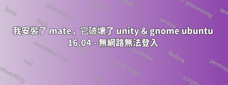 我安裝了 mate，它破壞了 unity & gnome ubuntu 16.04 - 無網路無法登入