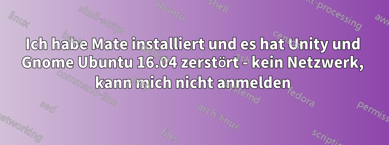 Ich habe Mate installiert und es hat Unity und Gnome Ubuntu 16.04 zerstört - kein Netzwerk, kann mich nicht anmelden