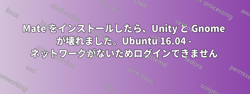 Mate をインストールしたら、Unity と Gnome が壊れました。Ubuntu 16.04 - ネットワークがないためログインできません