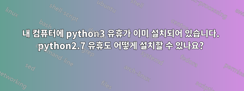 내 컴퓨터에 python3 유휴가 이미 설치되어 있습니다. python2.7 유휴도 어떻게 설치할 수 있나요?