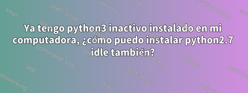 Ya tengo python3 inactivo instalado en mi computadora, ¿cómo puedo instalar python2.7 idle también?