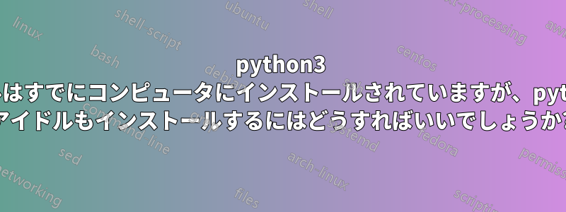 python3 アイドルはすでにコンピュータにインストールされていますが、python2.7 アイドルもインストールするにはどうすればいいでしょうか?