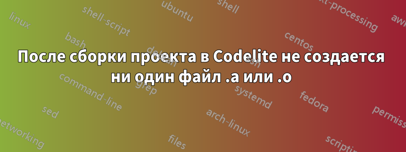 После сборки проекта в Codelite не создается ни один файл .a или .o