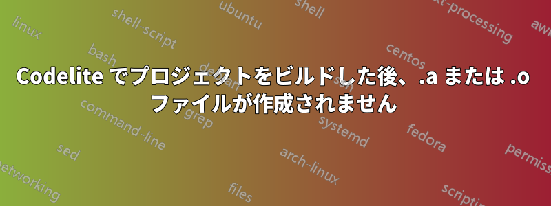 Codelite でプロジェクトをビルドした後、.a または .o ファイルが作成されません