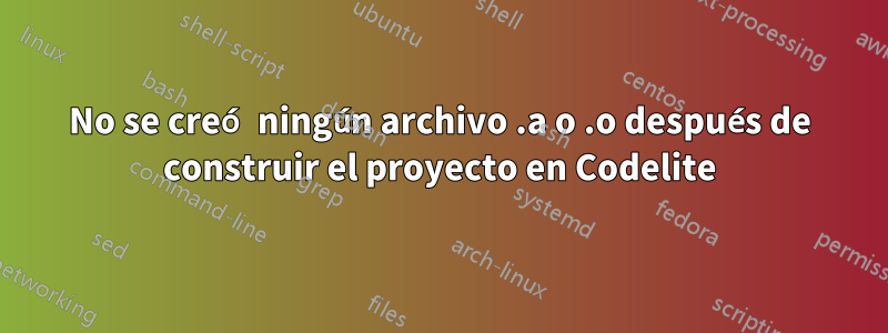 No se creó ningún archivo .a o .o después de construir el proyecto en Codelite