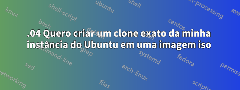 19.04 Quero criar um clone exato da minha instância do Ubuntu em uma imagem iso