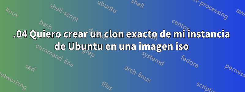 19.04 Quiero crear un clon exacto de mi instancia de Ubuntu en una imagen iso