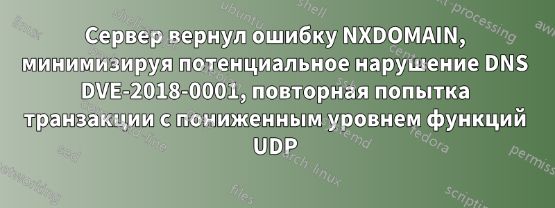 Сервер вернул ошибку NXDOMAIN, минимизируя потенциальное нарушение DNS DVE-2018-0001, повторная попытка транзакции с пониженным уровнем функций UDP