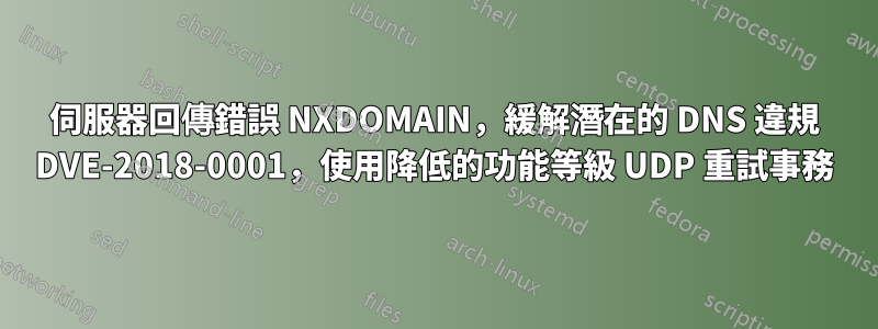 伺服器回傳錯誤 NXDOMAIN，緩解潛在的 DNS 違規 DVE-2018-0001，使用降低的功能等級 UDP 重試事務