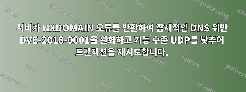 서버가 NXDOMAIN 오류를 반환하여 잠재적인 DNS 위반 DVE-2018-0001을 완화하고 기능 수준 UDP를 낮추어 트랜잭션을 재시도합니다.