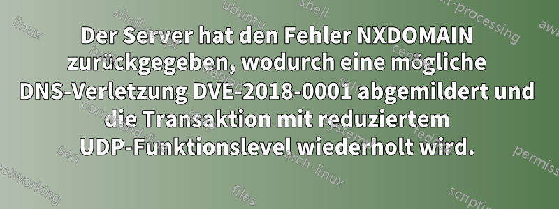 Der Server hat den Fehler NXDOMAIN zurückgegeben, wodurch eine mögliche DNS-Verletzung DVE-2018-0001 abgemildert und die Transaktion mit reduziertem UDP-Funktionslevel wiederholt wird.