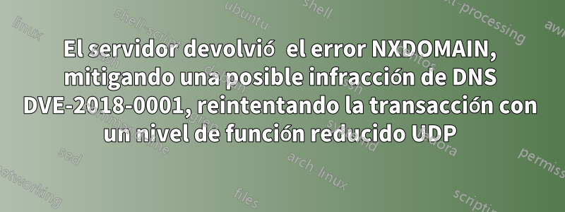 El servidor devolvió el error NXDOMAIN, mitigando una posible infracción de DNS DVE-2018-0001, reintentando la transacción con un nivel de función reducido UDP