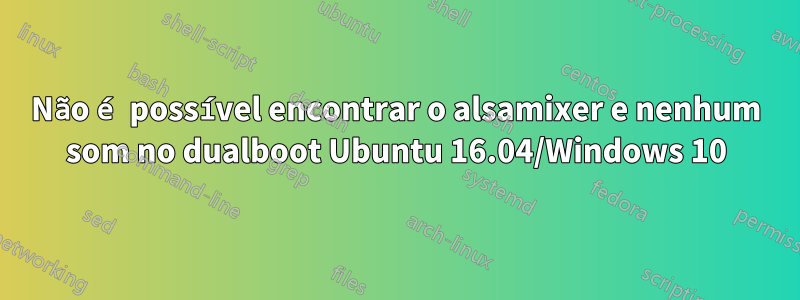 Não é possível encontrar o alsamixer e nenhum som no dualboot Ubuntu 16.04/Windows 10