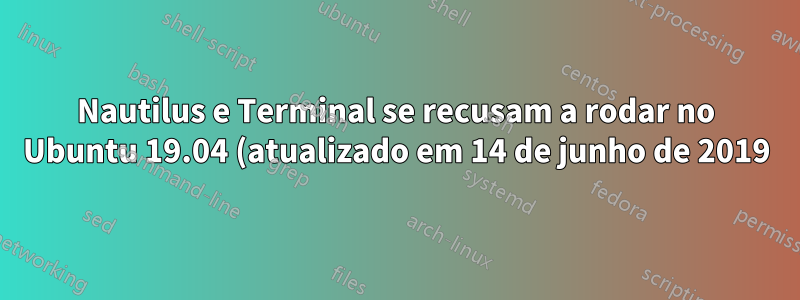 Nautilus e Terminal se recusam a rodar no Ubuntu 19.04 (atualizado em 14 de junho de 2019)