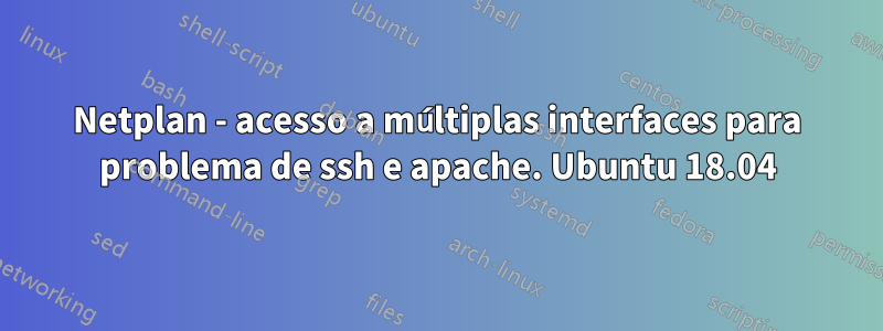 Netplan - acesso a múltiplas interfaces para problema de ssh e apache. Ubuntu 18.04