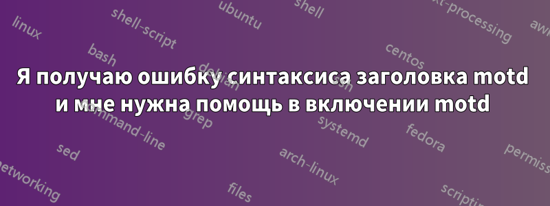 Я получаю ошибку синтаксиса заголовка motd и мне нужна помощь в включении motd