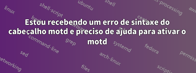 Estou recebendo um erro de sintaxe do cabeçalho motd e preciso de ajuda para ativar o motd