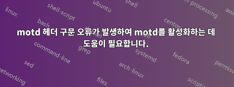 motd 헤더 구문 오류가 발생하여 motd를 활성화하는 데 도움이 필요합니다.