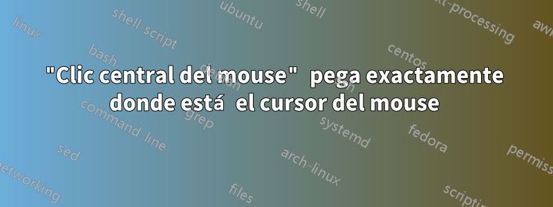 "Clic central del mouse" pega exactamente donde está el cursor del mouse