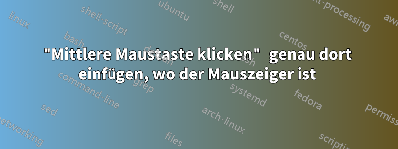 "Mittlere Maustaste klicken" genau dort einfügen, wo der Mauszeiger ist