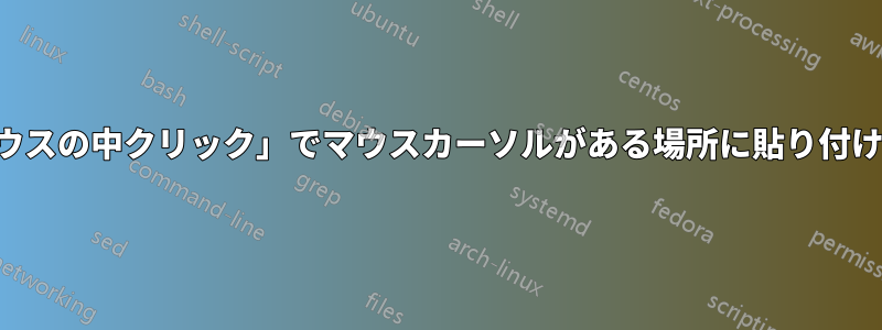 「マウスの中クリック」でマウスカーソルがある場所に貼り付けます