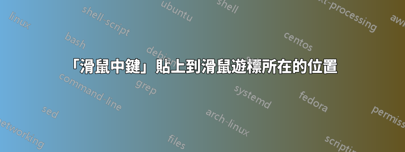 「滑鼠中鍵」貼上到滑鼠遊標所在的位置