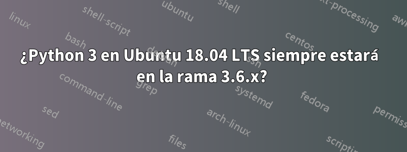 ¿Python 3 en Ubuntu 18.04 LTS siempre estará en la rama 3.6.x?