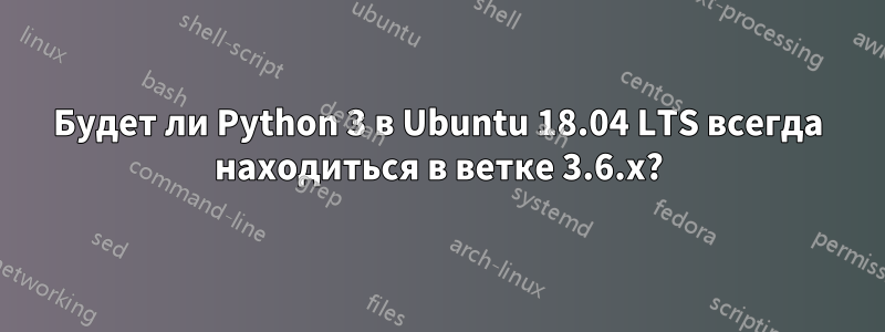 Будет ли Python 3 в Ubuntu 18.04 LTS всегда находиться в ветке 3.6.x?