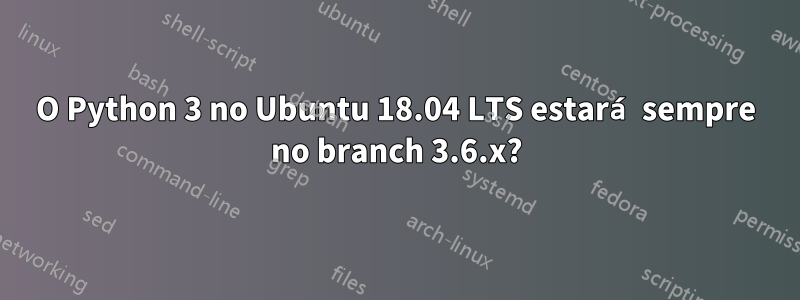 O Python 3 no Ubuntu 18.04 LTS estará sempre no branch 3.6.x?