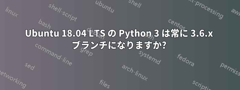 Ubuntu 18.04 LTS の Python 3 は常に 3.6.x ブランチになりますか?