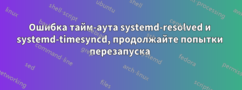 Ошибка тайм-аута systemd-resolved и systemd-timesyncd, продолжайте попытки перезапуска