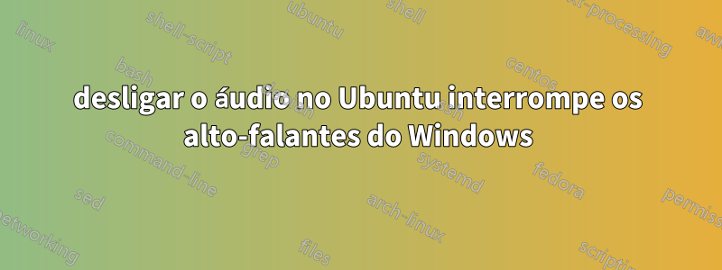 desligar o áudio no Ubuntu interrompe os alto-falantes do Windows