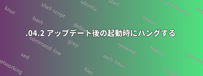 18.04.2 アップデート後の起動時にハングする