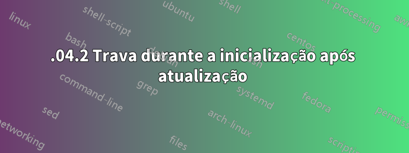 18.04.2 Trava durante a inicialização após atualização